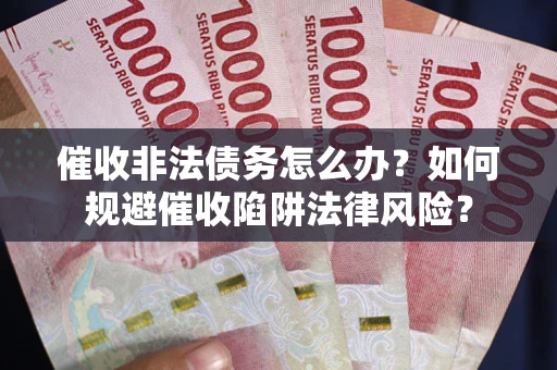 武汉催收非法债务怎么办？如何规避催收陷阱法律风险？