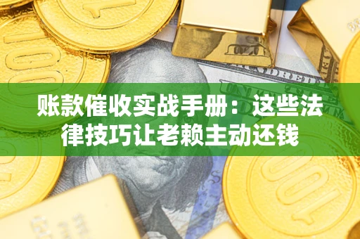 武汉账款催收实战手册：这些法律技巧让老赖主动还钱