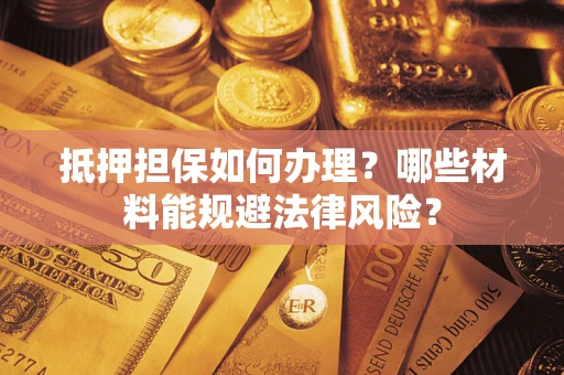 武汉抵押担保如何办理？哪些材料能规避法律风险？