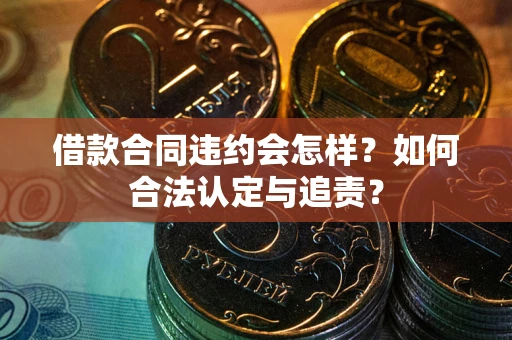武汉借款合同违约会怎样？如何合法认定与追责？