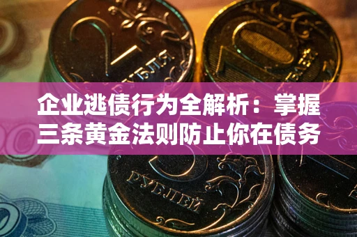 武汉企业逃债行为全解析：掌握三条黄金法则防止你在债务乱局中“踩雷”
