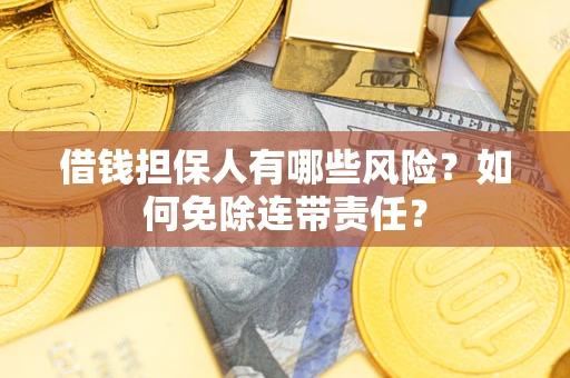 武汉借钱担保人有哪些风险？如何免除连带责任？