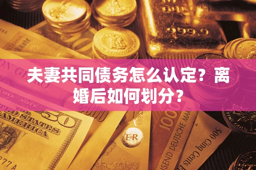 武汉夫妻共同债务怎么认定？离婚后如何划分？