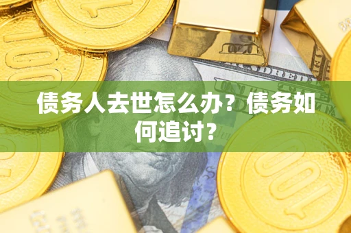武汉债务人去世怎么办？债务如何追讨？
