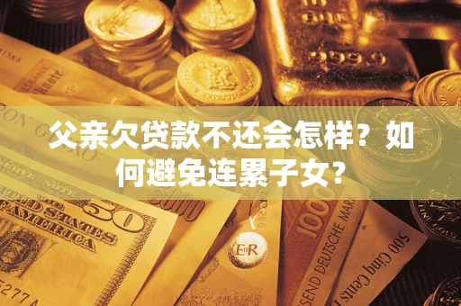 武汉父亲欠贷款不还会怎样？如何避免连累子女？
