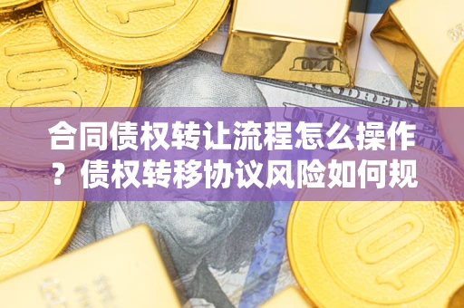 武汉合同债权转让流程怎么操作？债权转移协议风险如何规避？