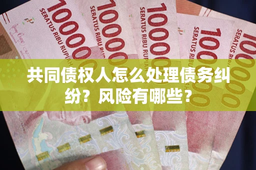 武汉共同债权人怎么处理债务纠纷？风险有哪些？