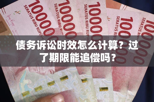 武汉债务诉讼时效怎么计算？过了期限能追偿吗？