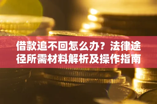 武汉借款追不回怎么办?法律途径所需材料解析及操作指南 武汉借款追不回怎么办?法律途径所需材料解析及操作指南