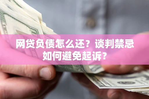 武汉网贷负债怎么还？谈判禁忌如何避免起诉？