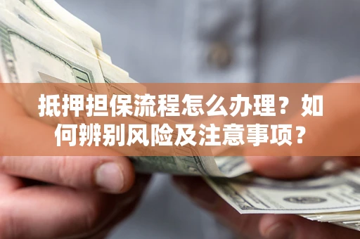 武汉抵押担保流程怎么办理？如何辨别风险及注意事项？
