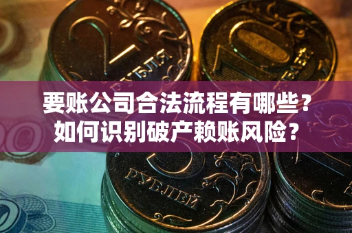 武汉要账公司合法流程有哪些？如何识别破产赖账风险？