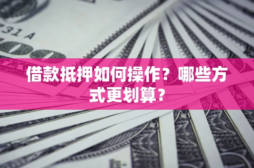 武汉借款抵押如何操作？哪些方式更划算？