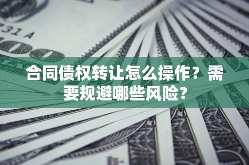 武汉合同债权转让怎么操作？需要规避哪些风险？