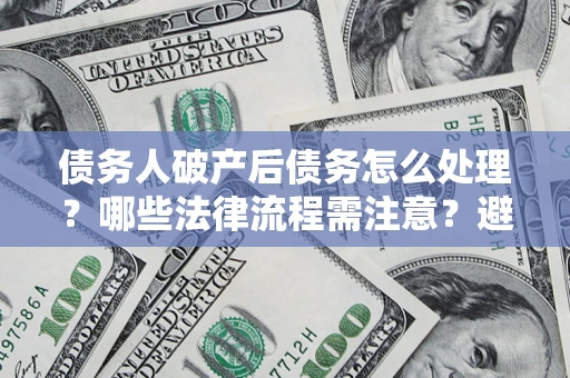 武汉债务人破产后债务怎么处理？哪些法律流程需注意？避免踩坑指南