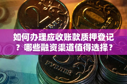 武汉如何办理应收账款质押登记？哪些融资渠道值得选择？
