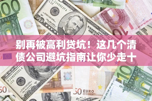 武汉别再被高利贷坑！这几个清债公司避坑指南让你少走十年弯路