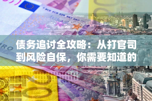 武汉债务追讨全攻略：从打官司到风险自保，你需要知道的法律智慧