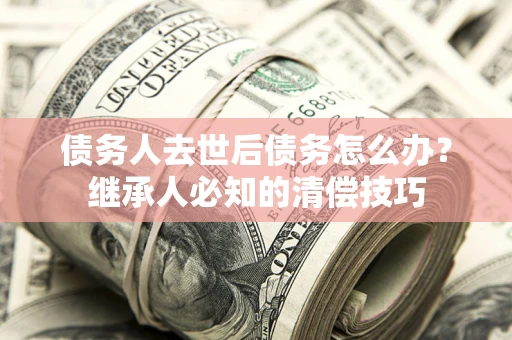 武汉债务人去世后债务怎么办？继承人必知的清偿技巧