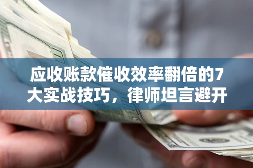 武汉应收账款催收效率翻倍的7大实战技巧，律师坦言避开这些法律雷区最关键