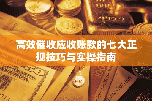 武汉高效催收应收账款的七大正规技巧与实操指南