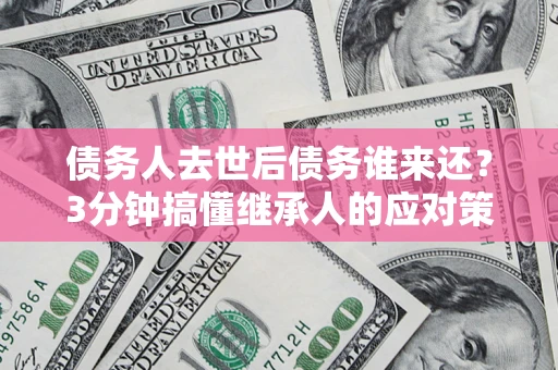 武汉债务人去世后债务谁来还？3分钟搞懂继承人的应对策略