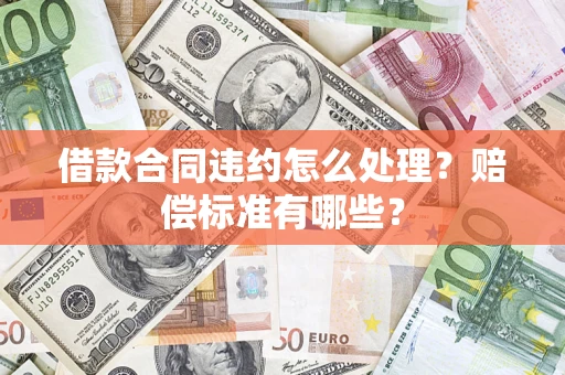武汉借款合同违约怎么处理？赔偿标准有哪些？