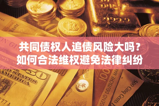 武汉共同债权人追债风险大吗？如何合法维权避免法律纠纷？