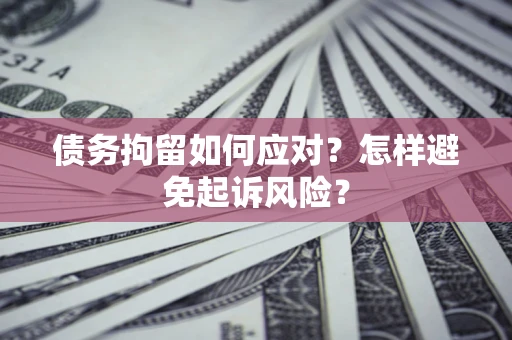 武汉债务拘留如何应对？怎样避免起诉风险？