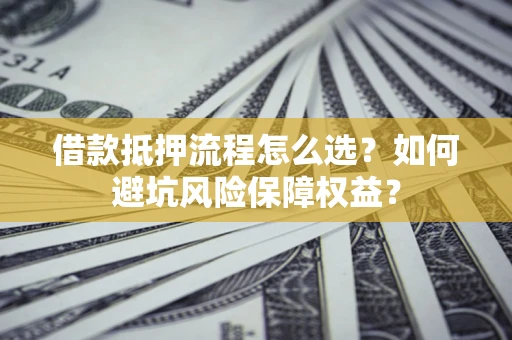 武汉借款抵押流程怎么选？如何避坑风险保障权益？