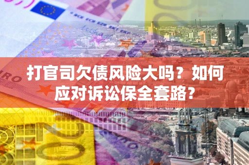 武汉打官司欠债风险大吗？如何应对诉讼保全套路？
