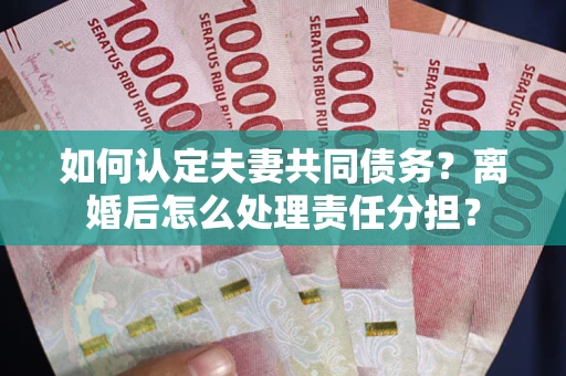 武汉如何认定夫妻共同债务？离婚后怎么处理责任分担？