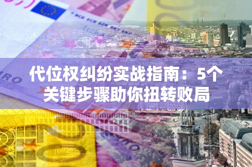 武汉代位权纠纷实战指南：5个关键步骤助你扭转败局