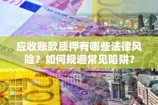 武汉应收账款质押有哪些法律风险？如何规避常见陷阱？