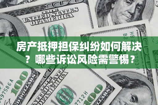 武汉房产抵押担保纠纷如何解决？哪些诉讼风险需警惕？