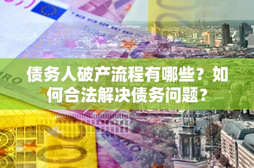 武汉债务人破产流程有哪些？如何合法解决债务问题？