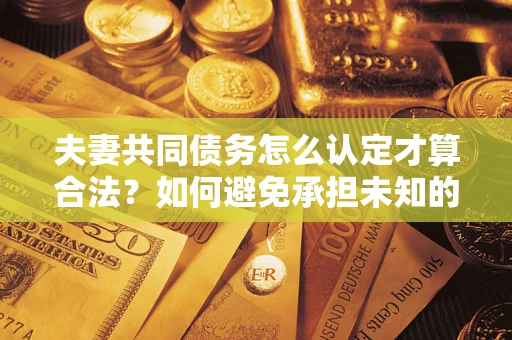 武汉夫妻共同债务怎么认定才算合法？如何避免承担未知的债务风险？