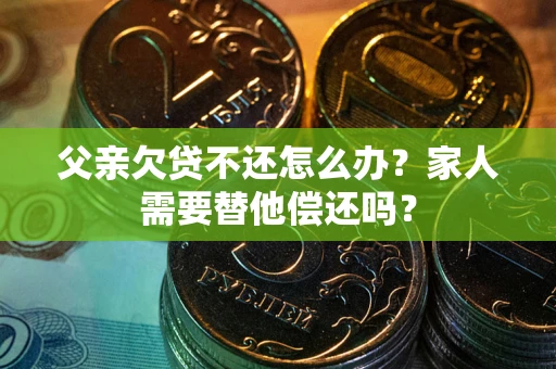 武汉父亲欠贷不还怎么办？家人需要替他偿还吗？