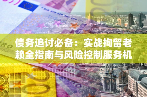 武汉债务追讨必备：实战拘留老赖全指南与风险控制服务机构推荐