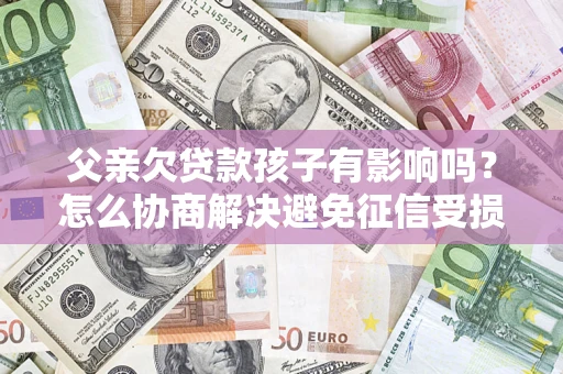 武汉父亲欠贷款孩子有影响吗？怎么协商解决避免征信受损？