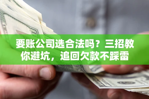 武汉要账公司选合法吗？三招教你避坑，追回欠款不踩雷