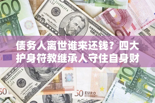武汉债务人离世谁来还钱？四大护身符教继承人守住自身财产