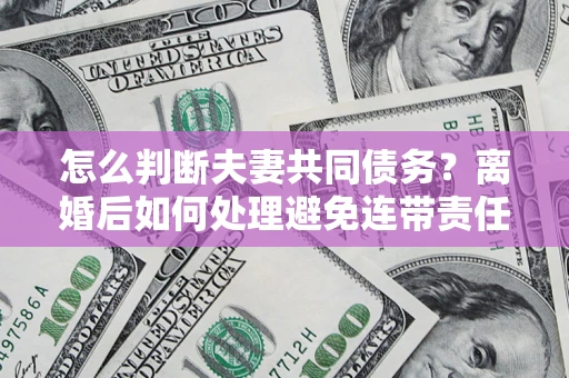 武汉怎么判断夫妻共同债务？离婚后如何处理避免连带责任？