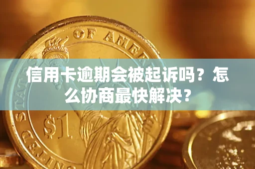 武汉信用卡逾期会被起诉吗？怎么协商最快解决？