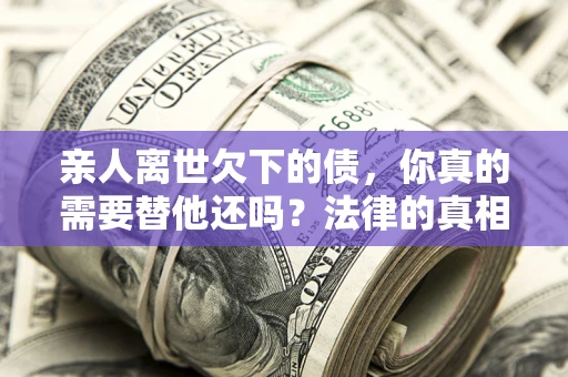 武汉亲人离世欠下的债，你真的需要替他还吗？法律的真相或许与你想的不一样
