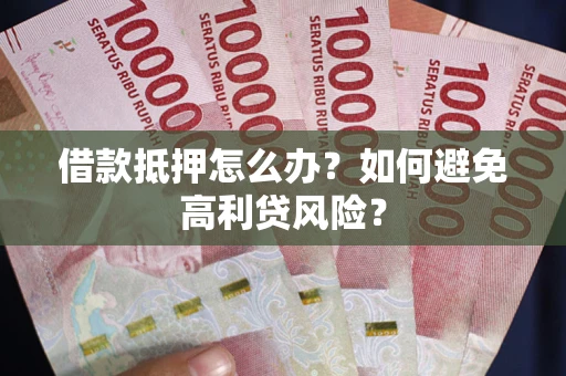 武汉借款抵押怎么办？如何避免高利贷风险？