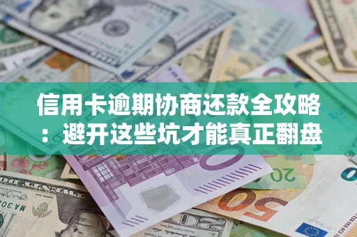 武汉信用卡逾期协商还款全攻略：避开这些坑才能真正翻盘