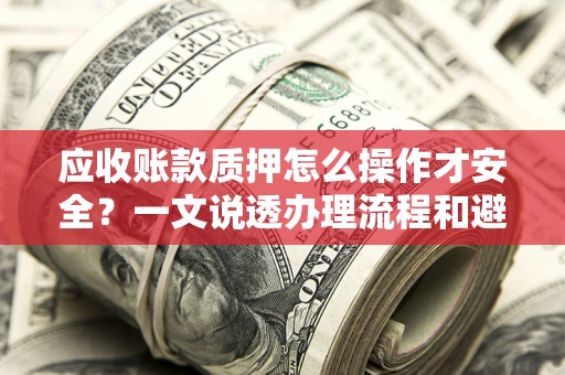 武汉应收账款质押怎么操作才安全？一文说透办理流程和避险绝招
